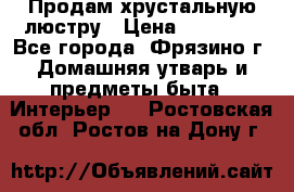 Продам хрустальную люстру › Цена ­ 13 000 - Все города, Фрязино г. Домашняя утварь и предметы быта » Интерьер   . Ростовская обл.,Ростов-на-Дону г.